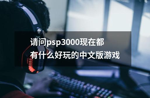 请问psp3000现在都有什么好玩的中文版游戏-第1张-游戏资讯-龙启科技