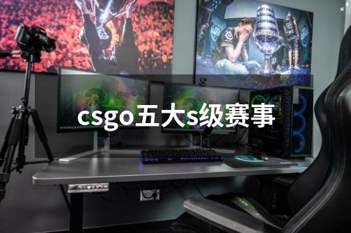 csgo五大s级赛事-第1张-游戏资讯-龙启科技