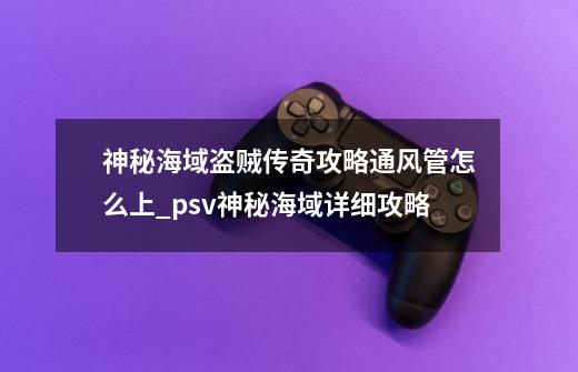 神秘海域盗贼传奇攻略通风管怎么上_psv神秘海域详细攻略-第1张-游戏资讯-龙启科技