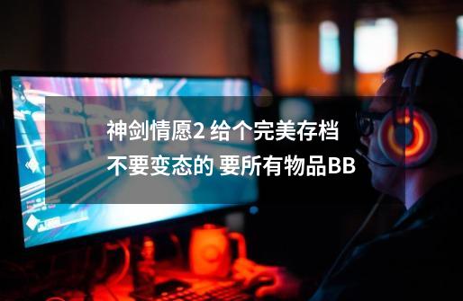 神剑情愿2 给个完美存档 不要变态的 要所有物品+BB-第1张-游戏资讯-龙启科技