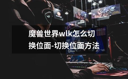 魔兽世界wlk怎么切换位面-切换位面方法-第1张-游戏资讯-龙启科技