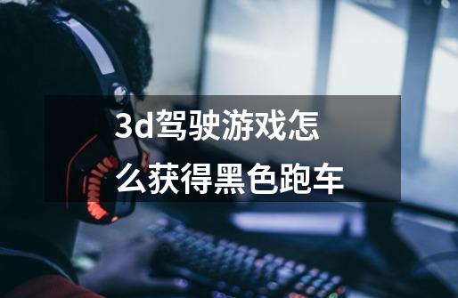 3d驾驶游戏怎么获得黑色跑车-第1张-游戏资讯-龙启科技