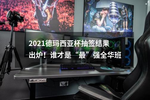 2021德玛西亚杯抽签结果出炉！谁才是“最”强全华班-第1张-游戏资讯-龙启科技