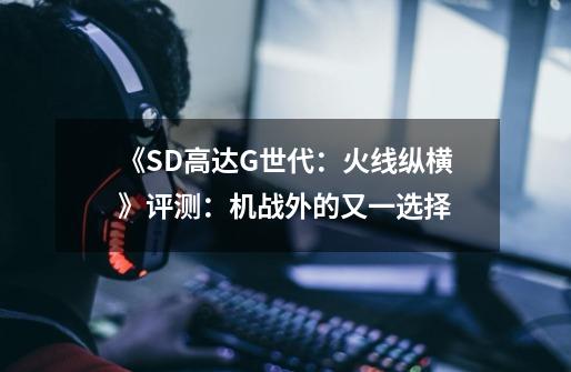 《SD高达G世代：火线纵横》评测：机战外的又一选择-第1张-游戏资讯-龙启科技