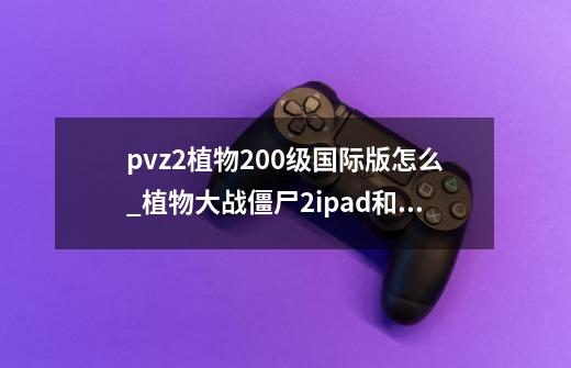 pvz2植物200级国际版怎么_植物大战僵尸2ipad和iphone-第1张-游戏资讯-龙启科技