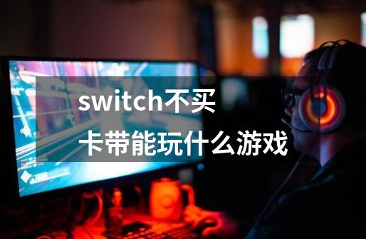 switch不买卡带能玩什么游戏-第1张-游戏资讯-龙启科技