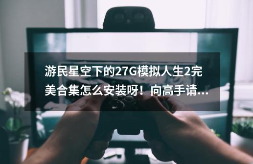 游民星空下的27G模拟人生2完美合集怎么安装呀！向高手请教！-第1张-游戏资讯-龙启科技