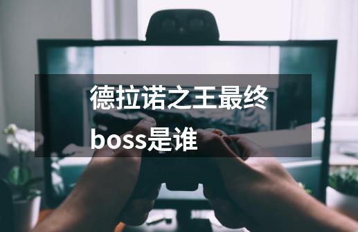 德拉诺之王最终boss是谁-第1张-游戏资讯-龙启科技