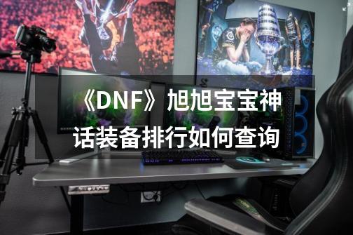 《DNF》旭旭宝宝神话装备排行如何查询-第1张-游戏资讯-龙启科技