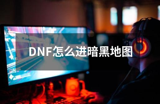 DNF怎么进暗黑地图-第1张-游戏资讯-龙启科技