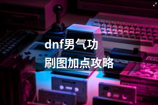 dnf男气功刷图加点攻略-第1张-游戏资讯-龙启科技