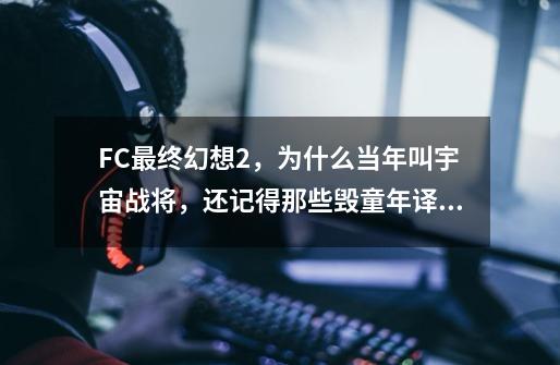 FC最终幻想2，为什么当年叫宇宙战将，还记得那些毁童年译名吗-第1张-游戏资讯-龙启科技