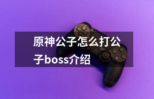 原神公子怎么打公子boss介绍-第1张-游戏资讯-龙启科技