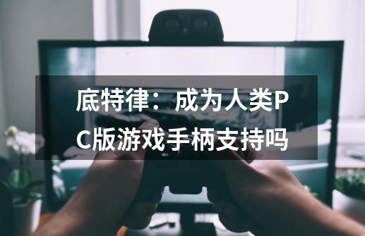 底特律：成为人类PC版游戏手柄支持吗-第1张-游戏资讯-龙启科技