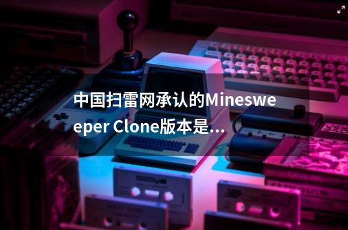 中国扫雷网承认的Minesweeper Clone版本是哪个-第1张-游戏资讯-龙启科技