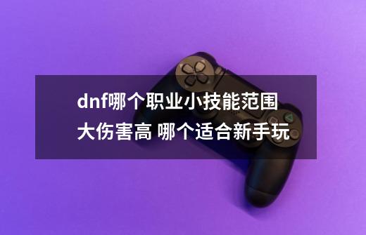 dnf哪个职业小技能范围大伤害高 哪个适合新手玩-第1张-游戏资讯-龙启科技