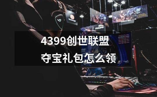 4399创世联盟夺宝礼包怎么领-第1张-游戏资讯-龙启科技