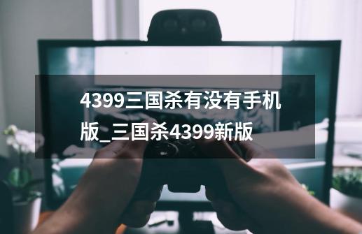 4399三国杀有没有手机版_三国杀4399新版-第1张-游戏资讯-龙启科技