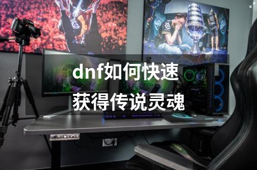 dnf如何快速获得传说灵魂-第1张-游戏资讯-龙启科技