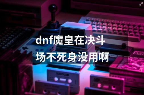 dnf魔皇在决斗场不死身没用啊-第1张-游戏资讯-龙启科技