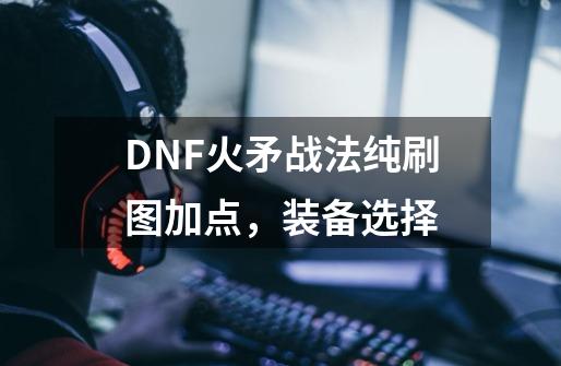 DNF火矛战法纯刷图加点，装备选择-第1张-游戏资讯-龙启科技