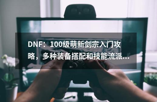 DNF：100级萌新剑宗入门攻略，多种装备搭配和技能流派加点详解-第1张-游戏资讯-龙启科技