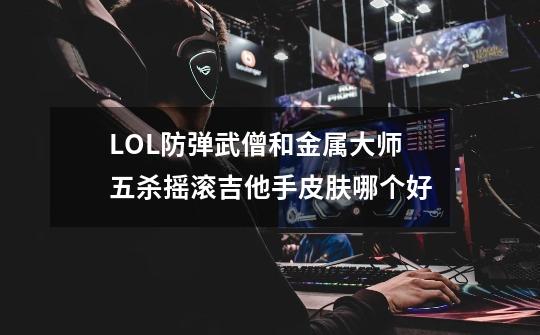 LOL防弹武僧和金属大师五杀摇滚吉他手皮肤哪个好-第1张-游戏资讯-龙启科技