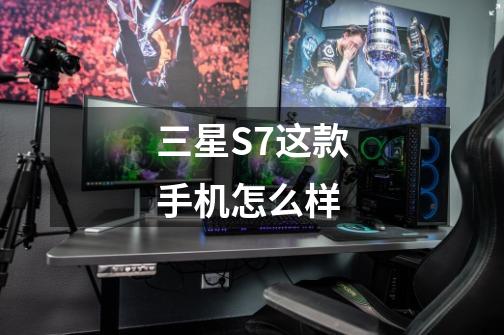 三星S7这款手机怎么样-第1张-游戏资讯-龙启科技