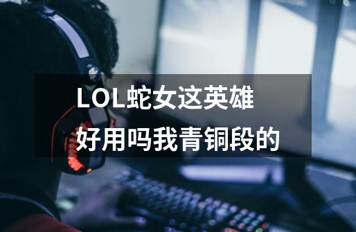 LOL蛇女这英雄好用吗我青铜段的-第1张-游戏资讯-龙启科技