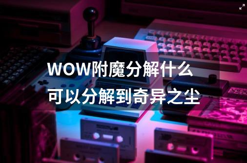 WOW附魔分解什么可以分解到奇异之尘-第1张-游戏资讯-龙启科技