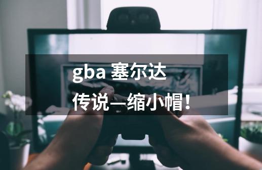 gba 塞尔达传说—缩小帽！-第1张-游戏资讯-龙启科技