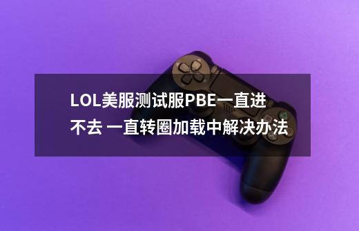 LOL美服测试服PBE一直进不去 一直转圈加载中解决办法-第1张-游戏资讯-龙启科技