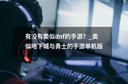 有没有类似dnf的手游？_类似地下城与勇士的手游单机版-第1张-游戏资讯-龙启科技