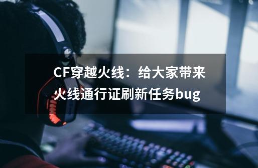 CF穿越火线：给大家带来火线通行证刷新任务bug-第1张-游戏资讯-龙启科技