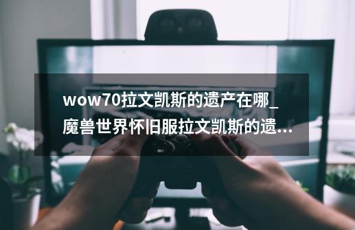 wow7.0拉文凯斯的遗产在哪_魔兽世界怀旧服拉文凯斯的遗产任务-第1张-游戏资讯-龙启科技