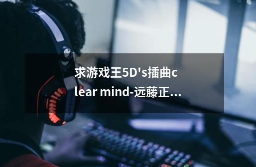 求游戏王5D's插曲clear mind-远藤正明-第1张-游戏资讯-龙启科技