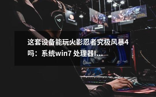 这套设备能玩火影忍者究极风暴4吗：系统win7 处理器Inter(R)Core(TM)2CPU 6400 @-第1张-游戏资讯-龙启科技