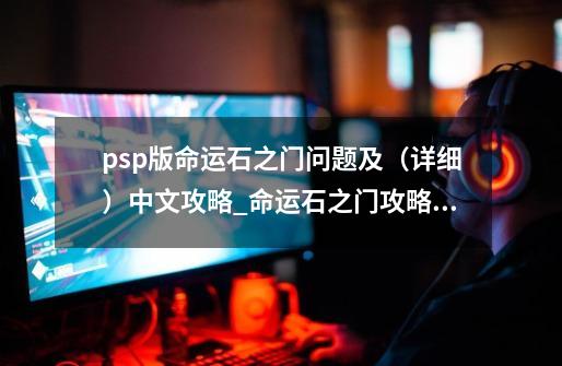 psp版命运石之门问题及（详细）中文攻略_命运石之门攻略流程图章节-第1张-游戏资讯-龙启科技