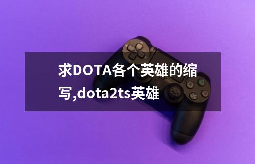 求DOTA各个英雄的缩写,dota2ts英雄-第1张-游戏资讯-龙启科技