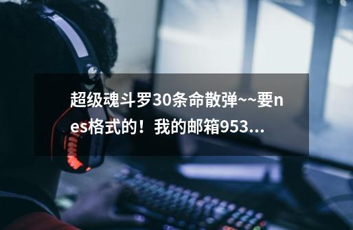 超级魂斗罗30条命散弹~~要nes格式的！我的邮箱953426710@QQ.com-第1张-游戏资讯-龙启科技