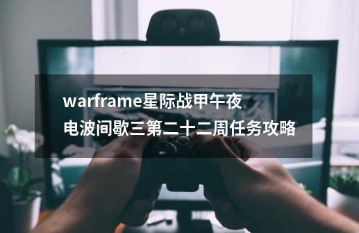 warframe星际战甲午夜电波间歇三第二十二周任务攻略-第1张-游戏资讯-龙启科技