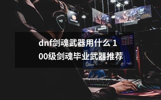 dnf剑魂武器用什么 100级剑魂毕业武器推荐-第1张-游戏资讯-龙启科技