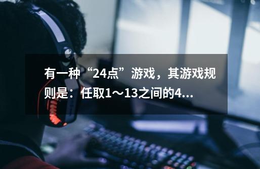 有一种“24点”游戏，其游戏规则是：任取1～13之间的4个自然数，将这4个数（每个数且只能用一次）进行加-第1张-游戏资讯-龙启科技