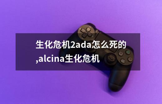 生化危机2ada怎么死的?,alcina生化危机-第1张-游戏资讯-龙启科技