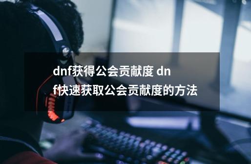 dnf获得公会贡献度 dnf快速获取公会贡献度的方法-第1张-游戏资讯-龙启科技