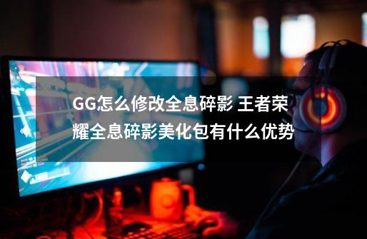 GG怎么修改全息碎影 王者荣耀全息碎影美化包有什么优势-第1张-游戏资讯-龙启科技