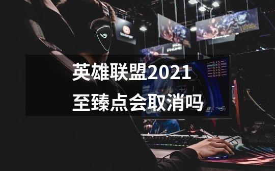 英雄联盟2021至臻点会取消吗-第1张-游戏资讯-龙启科技