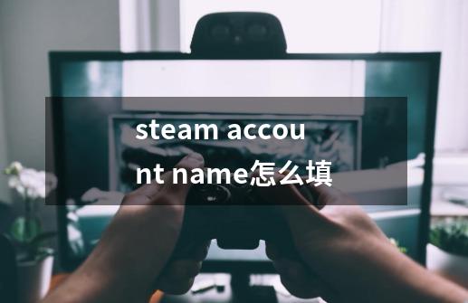 steam account name怎么填-第1张-游戏资讯-龙启科技