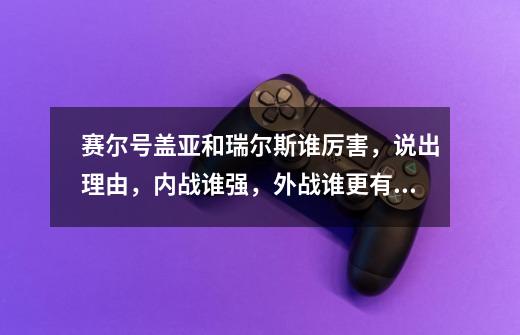 赛尔号盖亚和瑞尔斯谁厉害，说出理由，内战谁强，外战谁更有用-第1张-游戏资讯-龙启科技