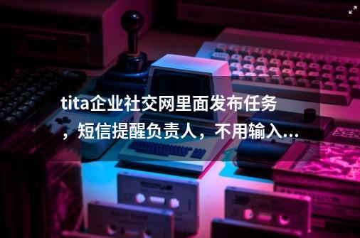 tita企业社交网里面发布任务，短信提醒负责人，不用输入手机号吗-第1张-游戏资讯-龙启科技